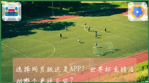 选择网页版还是APP？世界杯竞猜活动哪个更适合你？