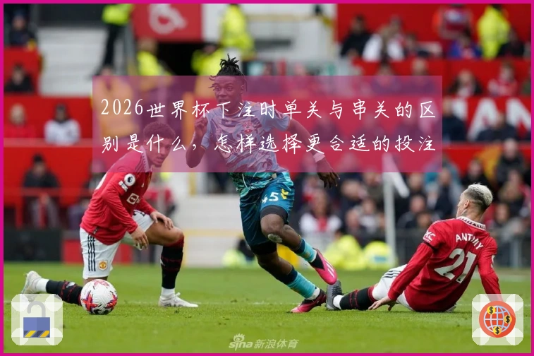 2026世界杯下注时单关与串关的区别是什么，怎样选择更合适的投注方式？