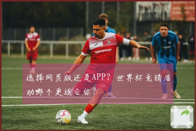 选择网页版还是APP？世界杯竞猜活动哪个更适合你？