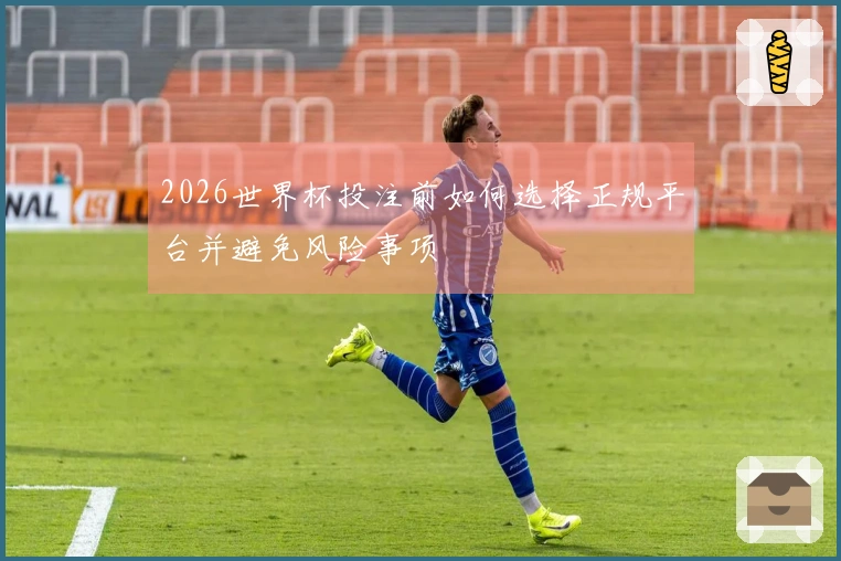 2026世界杯投注前如何选择正规平台并避免风险事项
