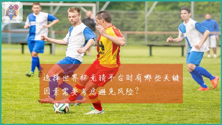 选择世界杯竞猜平台时有哪些关键因素需要考虑避免风险？