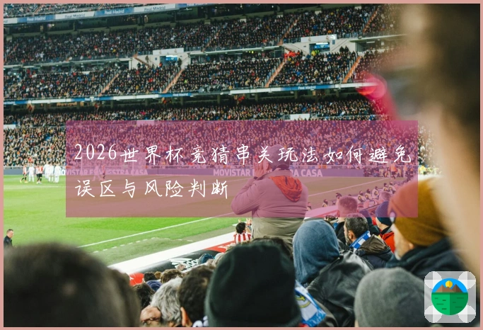 2026世界杯竞猜串关玩法如何避免误区与风险判断