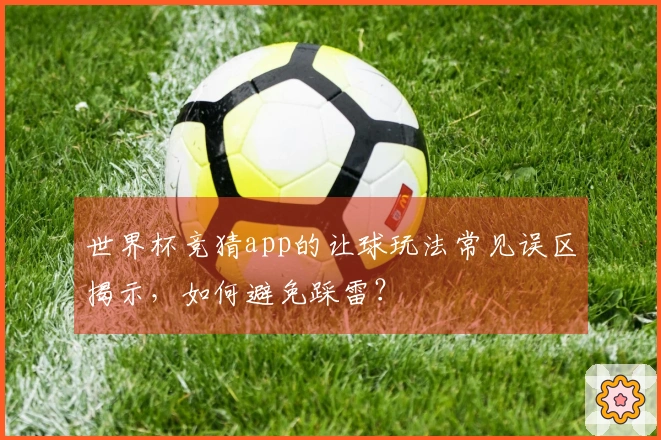 世界杯竞猜app的让球玩法常见误区揭示，如何避免踩雷？