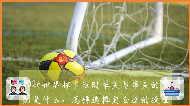 2026世界杯下注时单关与串关的区别是什么，怎样选择更合适的投注方式？